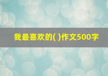 我最喜欢的( )作文500字